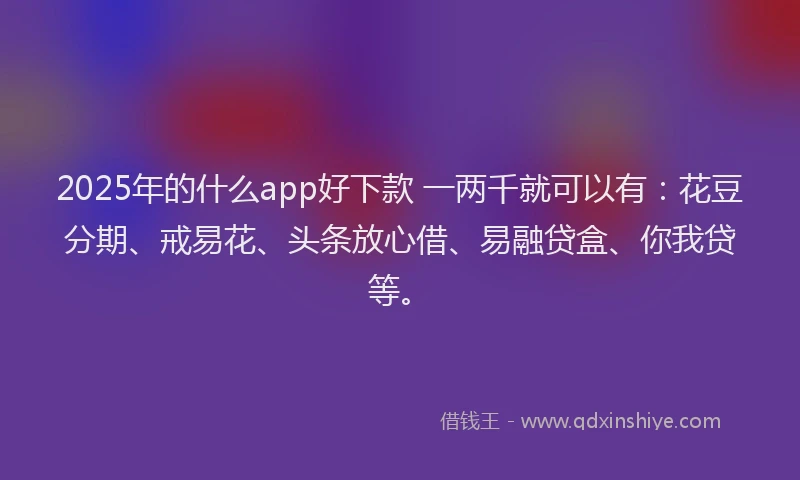 2025年的什么app好下款 一两千就可以有：花豆分期、戒易花、头条放心借、易融贷盒、你我贷等。