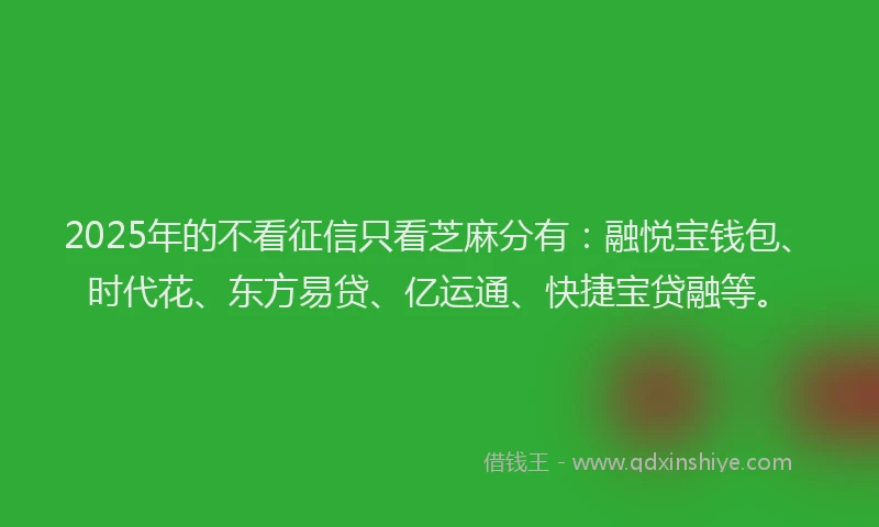 2025年的不看征信只看芝麻分有：融悦宝钱包、时代花、东方易贷、亿运通、快捷宝贷融等。