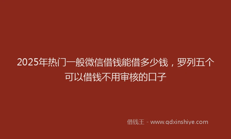 2025年热门一般微信借钱能借多少钱，罗列五个可以借钱不用审核的口子