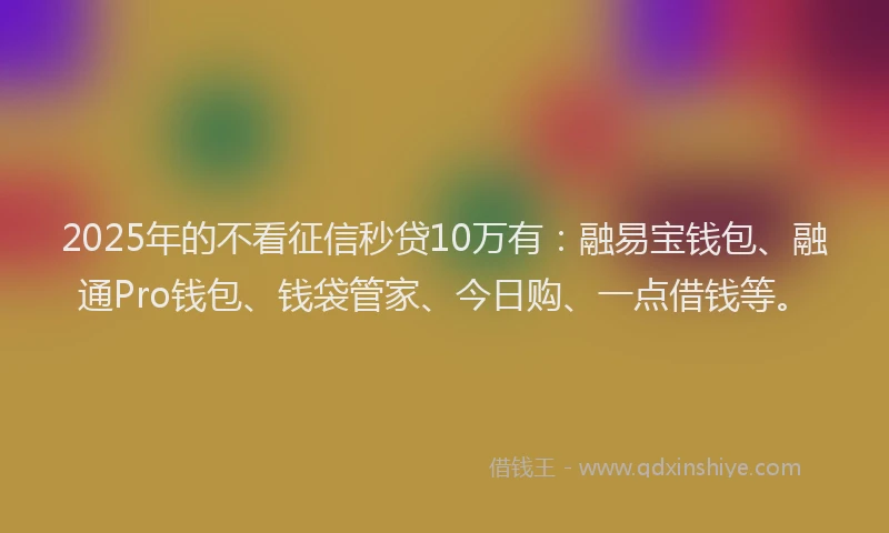 2025年的不看征信秒贷10万有：融易宝钱包、融通Pro钱包、钱袋管家、今日购、一点借钱等。