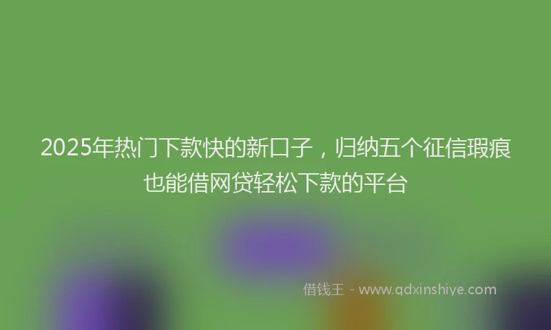2025年热门下款快的新口子，归纳五个征信瑕疵也能借网贷轻松下款的平台