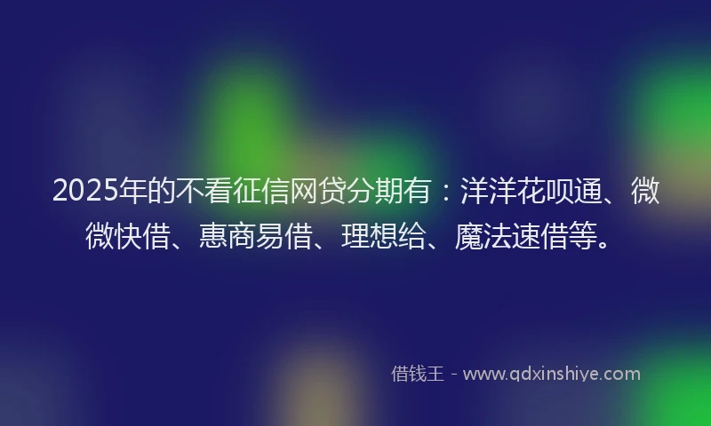 2025年的不看征信网贷分期有：洋洋花呗通、微微快借、惠商易借、理想给、魔法速借等。