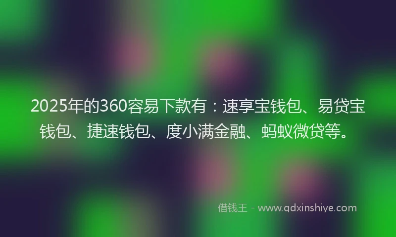 2025年的360容易下款有：速享宝钱包、易贷宝钱包、捷速钱包、度小满金融、蚂蚁微贷等。