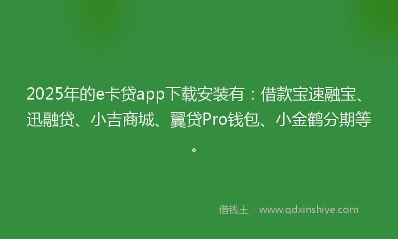 2025年的e卡贷app下载安装有：借款宝速融宝、迅融贷、小吉商城、翼贷Pro钱包、小金鹤分期等。