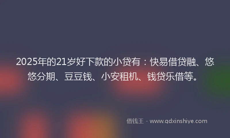 2025年的21岁好下款的小贷有：快易借贷融、悠悠分期、豆豆钱、小安租机、钱贷乐借等。