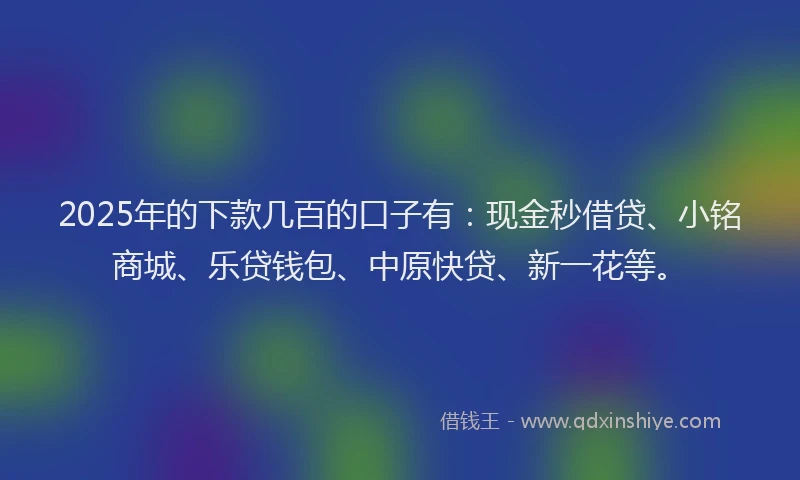 2025年的下款几百的口子有：现金秒借贷、小铭商城、乐贷钱包、中原快贷、新一花等。