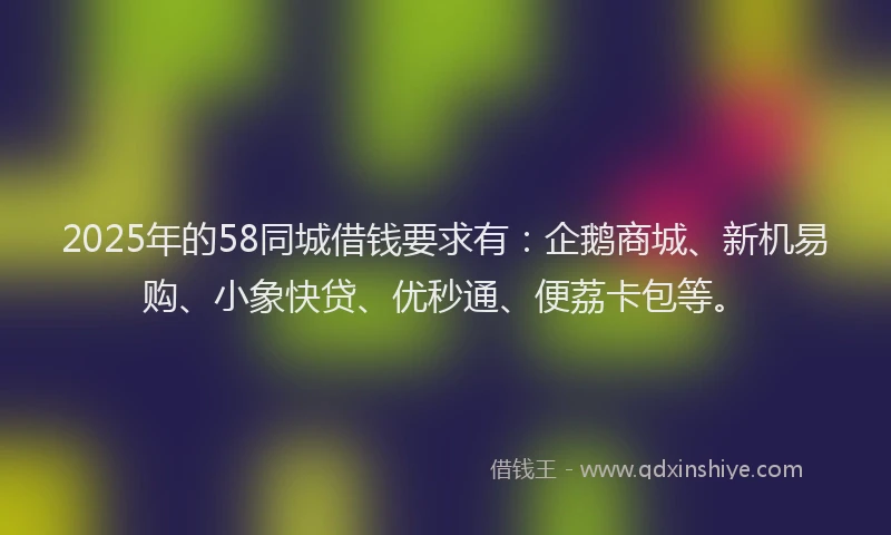 2025年的58同城借钱要求有：企鹅商城、新机易购、小象快贷、优秒通、便荔卡包等。
