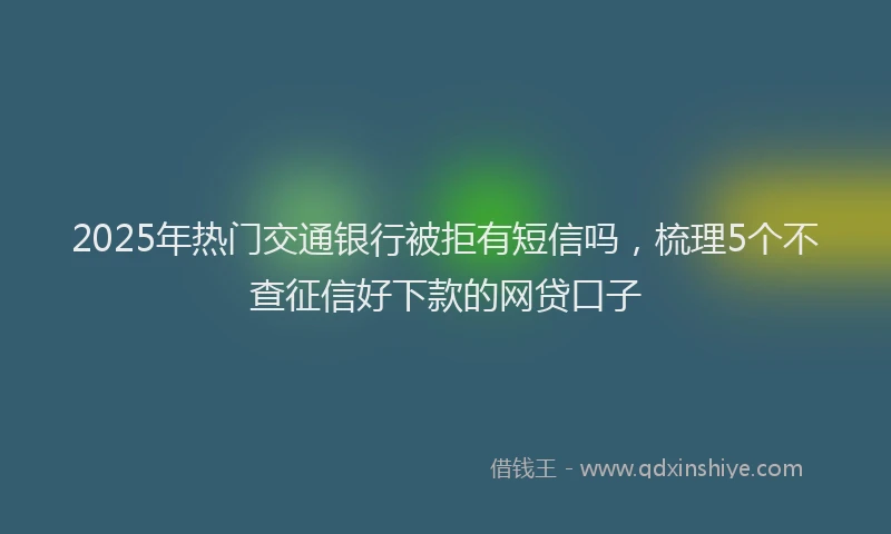 2025年热门交通银行被拒有短信吗，梳理5个不查征信好下款的网贷口子