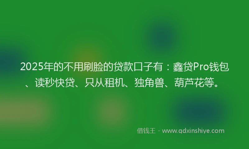 2025年的不用刷脸的贷款口子有：鑫贷Pro钱包、读秒快贷、只从租机、独角兽、葫芦花等。