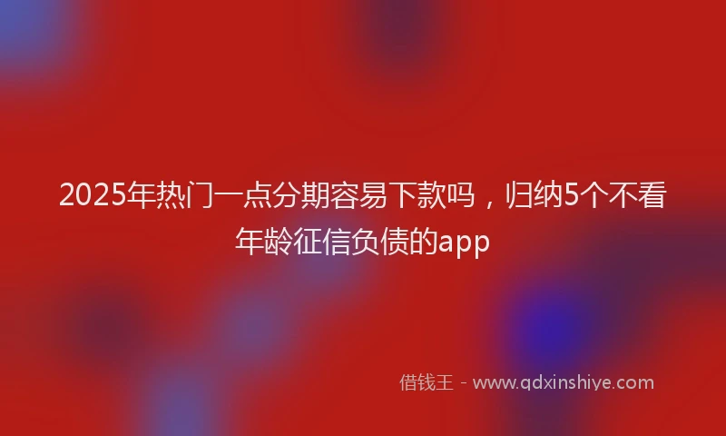 2025年热门一点分期容易下款吗，归纳5个不看年龄征信负债的app