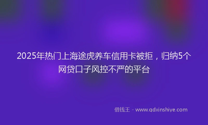 2025年热门上海途虎养车信用卡被拒，归纳5个网贷口子风控不严的平台