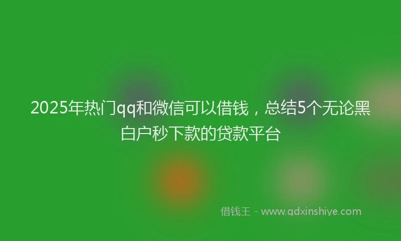 2025年热门qq和微信可以借钱，总结5个无论黑白户秒下款的贷款平台