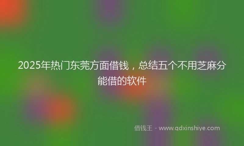 2025年热门东莞方面借钱，总结五个不用芝麻分能借的软件
