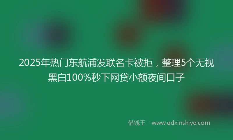 2025年热门东航浦发联名卡被拒，整理5个无视黑白100%秒下网贷小额夜间口子