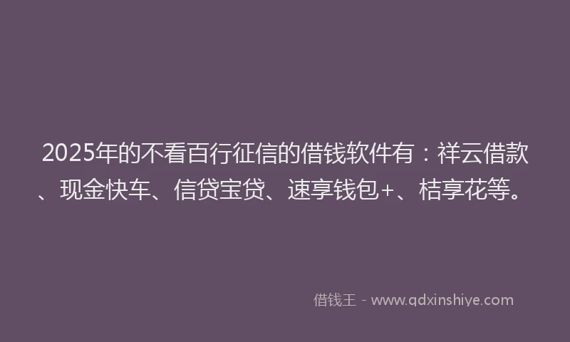 2025年的不看百行征信的借钱软件有：祥云借款、现金快车、信贷宝贷、速享钱包+、桔享花等。