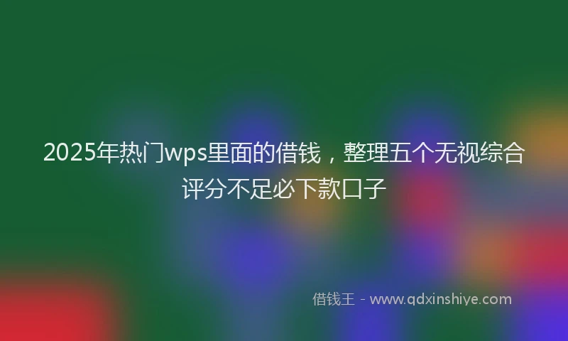 2025年热门wps里面的借钱，整理五个无视综合评分不足必下款口子