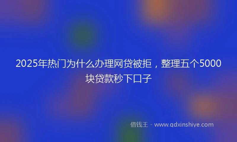 2025年热门为什么办理网贷被拒，整理五个5000块贷款秒下口子