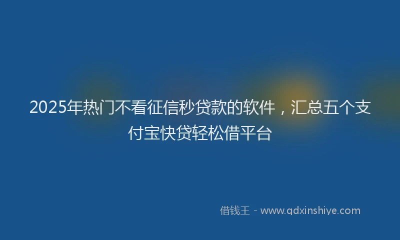 2025年热门不看征信秒贷款的软件，汇总五个支付宝快贷轻松借平台