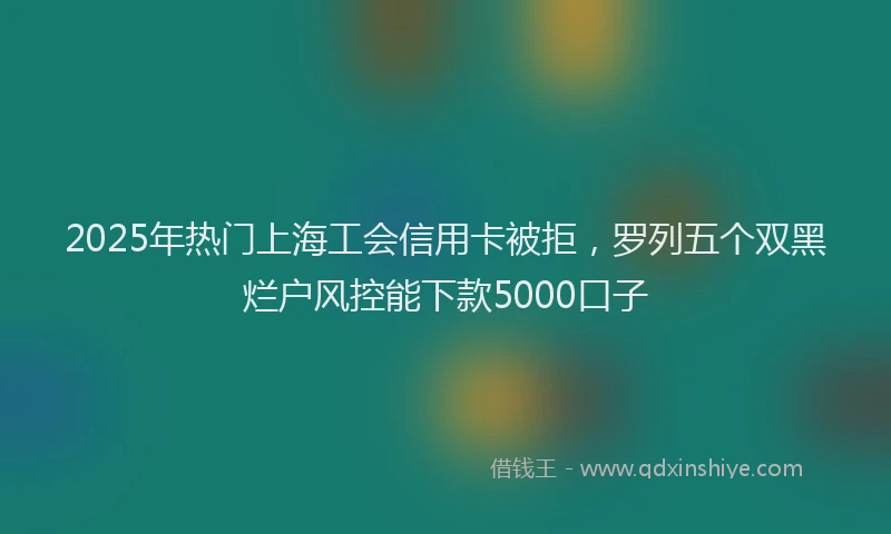 2025年热门上海工会信用卡被拒，罗列五个双黑烂户风控能下款5000口子