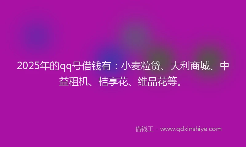 2025年的qq号借钱有：小麦粒贷、大利商城、中益租机、桔享花、维品花等。