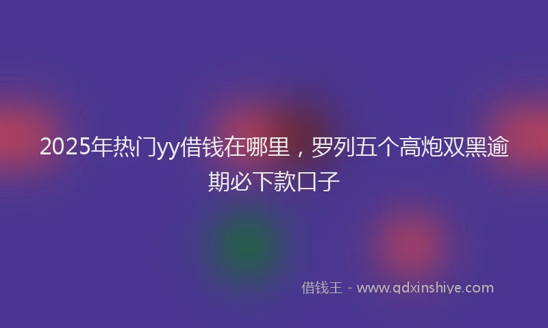 2025年热门yy借钱在哪里，罗列五个高炮双黑逾期必下款口子