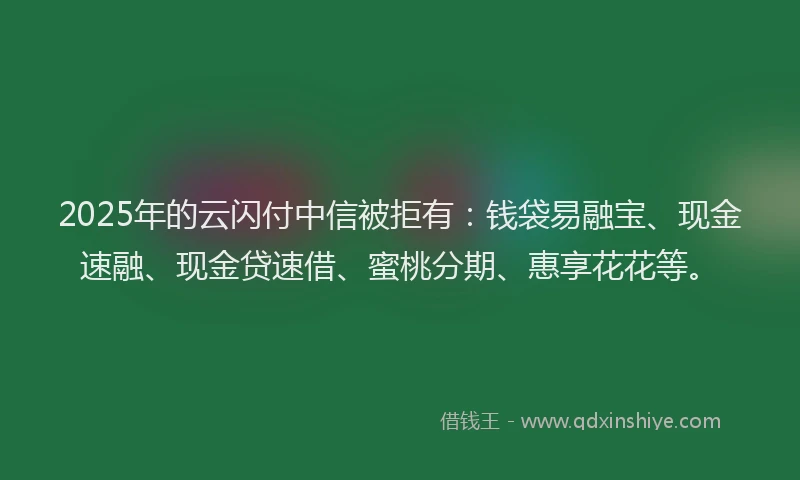 2025年的云闪付中信被拒有：钱袋易融宝、现金速融、现金贷速借、蜜桃分期、惠享花花等。