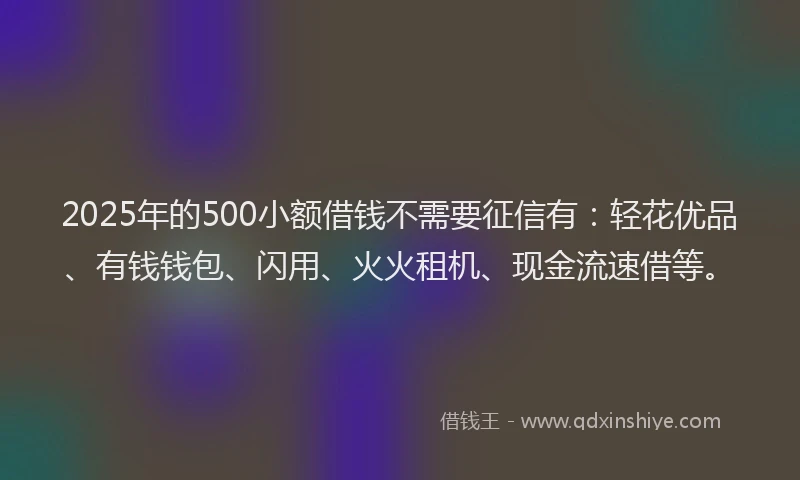 2025年的500小额借钱不需要征信有：轻花优品、有钱钱包、闪用、火火租机、现金流速借等。