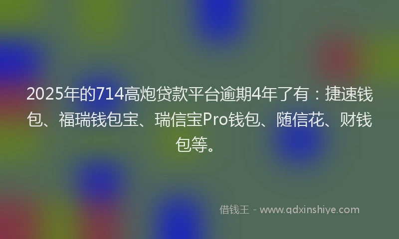 2025年的714高炮贷款平台逾期4年了有：捷速钱包、福瑞钱包宝、瑞信宝Pro钱包、随信花、财钱包等。