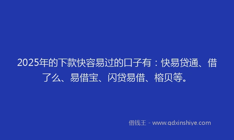 2025年的下款快容易过的口子有：快易贷通、借了么、易借宝、闪贷易借、榕贝等。