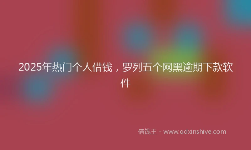2025年热门个人借钱，罗列五个网黑逾期下款软件