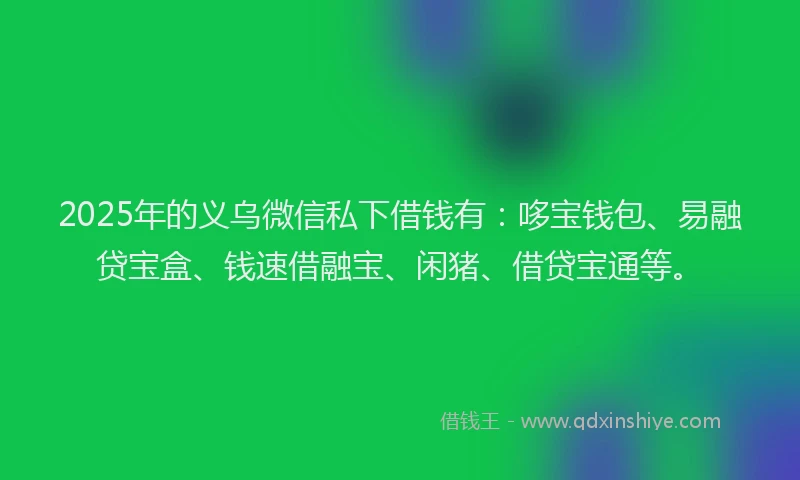 2025年的义乌微信私下借钱有：哆宝钱包、易融贷宝盒、钱速借融宝、闲猪、借贷宝通等。