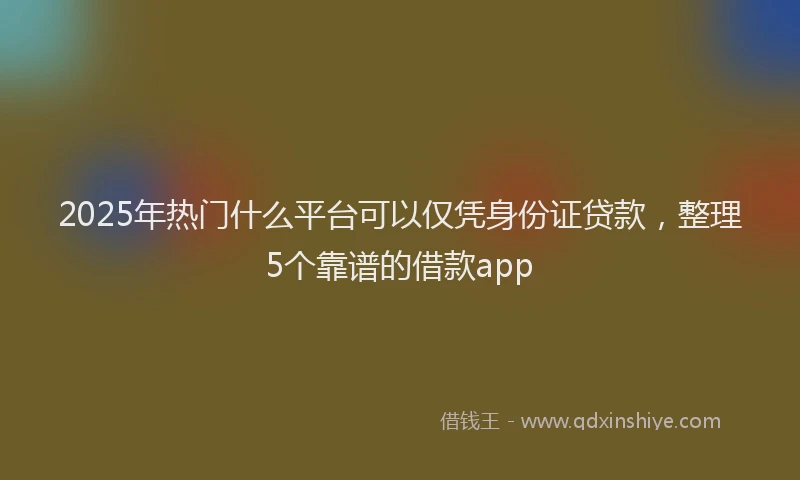 2025年热门什么平台可以仅凭身份证贷款，整理5个靠谱的借款app