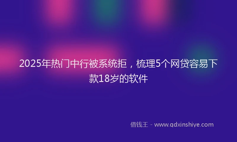 2025年热门中行被系统拒，梳理5个网贷容易下款18岁的软件