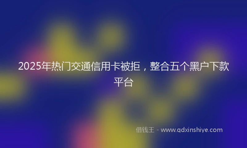 2025年热门交通信用卡被拒，整合五个黑户下款平台