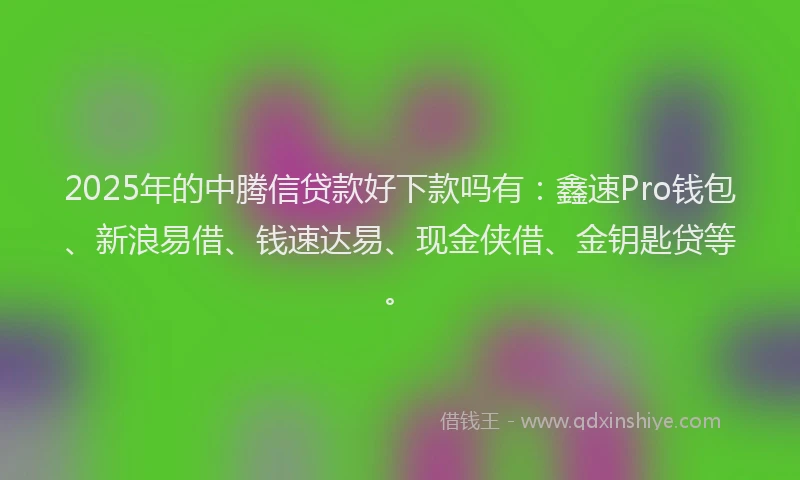 2025年的中腾信贷款好下款吗有：鑫速Pro钱包、新浪易借、钱速达易、现金侠借、金钥匙贷等。