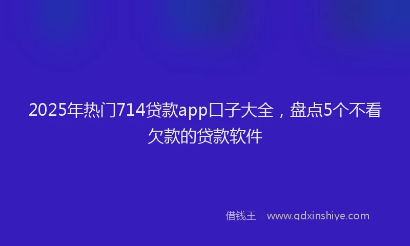 2025年热门714贷款app口子大全，盘点5个不看欠款的贷款软件