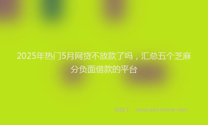 2025年热门5月网贷不放款了吗，汇总五个芝麻分负面借款的平台