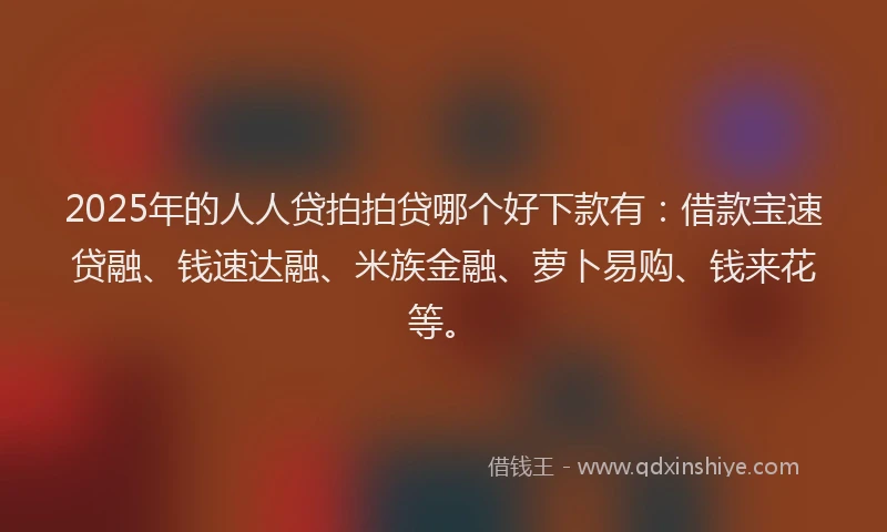 2025年的人人贷拍拍贷哪个好下款有：借款宝速贷融、钱速达融、米族金融、萝卜易购、钱来花等。