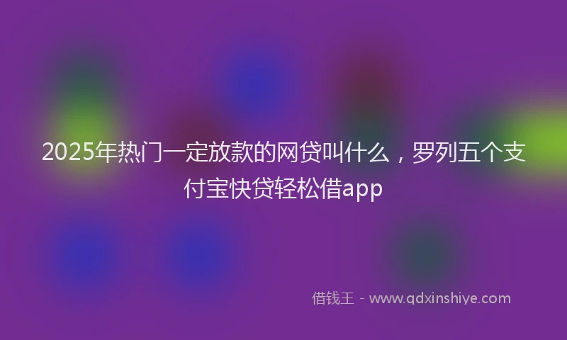 2025年热门一定放款的网贷叫什么，罗列五个支付宝快贷轻松借app