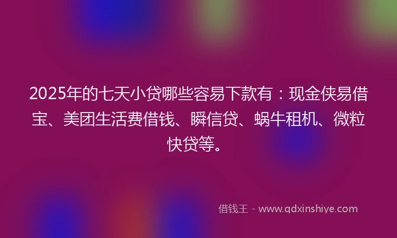 2025年的七天小贷哪些容易下款有：现金侠易借宝、美团生活费借钱、瞬信贷、蜗牛租机、微粒快贷等。