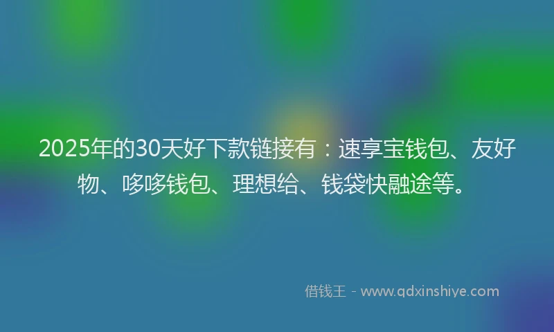 2025年的30天好下款链接有：速享宝钱包、友好物、哆哆钱包、理想给、钱袋快融途等。
