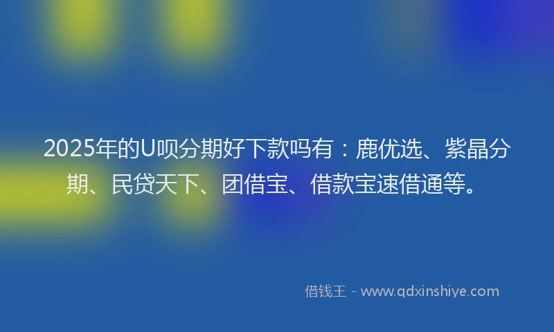 2025年的U呗分期好下款吗有：鹿优选、紫晶分期、民贷天下、团借宝、借款宝速借通等。