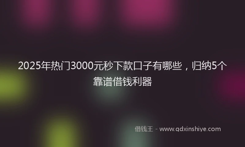 2025年热门3000元秒下款口子有哪些，归纳5个靠谱借钱利器