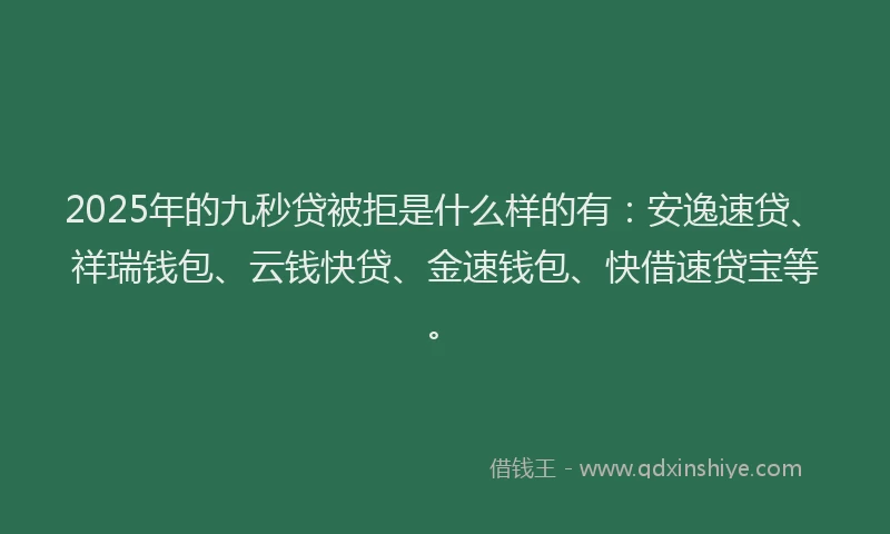 2025年的九秒贷被拒是什么样的有：安逸速贷、祥瑞钱包、云钱快贷、金速钱包、快借速贷宝等。