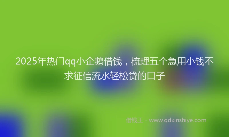 2025年热门qq小企鹅借钱，梳理五个急用小钱不求征信流水轻松贷的口子