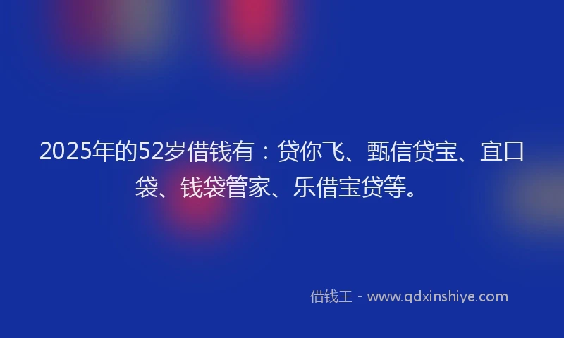 2025年的52岁借钱有：贷你飞、甄信贷宝、宜口袋、钱袋管家、乐借宝贷等。