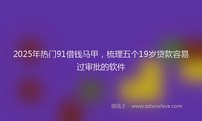 2025年热门91借钱马甲，梳理五个19岁贷款容易过审批的软件