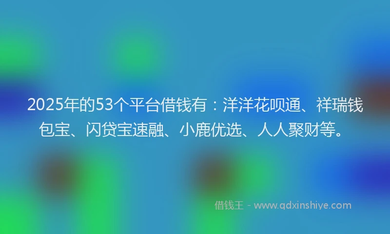 2025年的53个平台借钱有：洋洋花呗通、祥瑞钱包宝、闪贷宝速融、小鹿优选、人人聚财等。