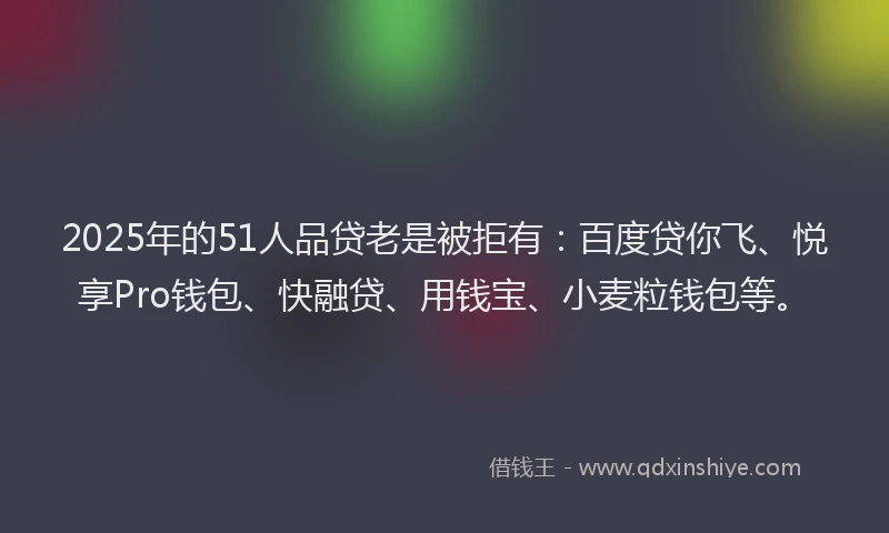 2025年的51人品贷老是被拒有：百度贷你飞、悦享Pro钱包、快融贷、用钱宝、小麦粒钱包等。