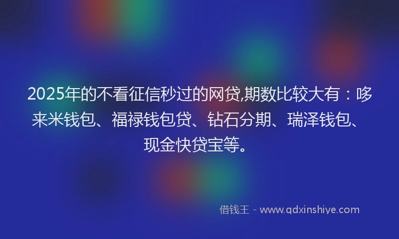 2025年的不看征信秒过的网贷,期数比较大有：哆来米钱包、福禄钱包贷、钻石分期、瑞泽钱包、现金快贷宝等。